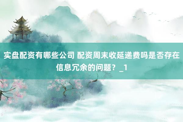 实盘配资有哪些公司 配资周末收延递费吗是否存在信息冗余的问题？_1