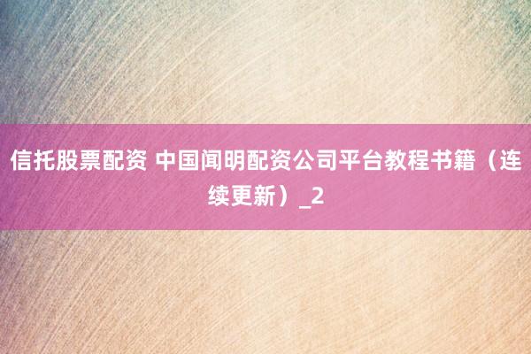 信托股票配资 中国闻明配资公司平台教程书籍（连续更新）_2