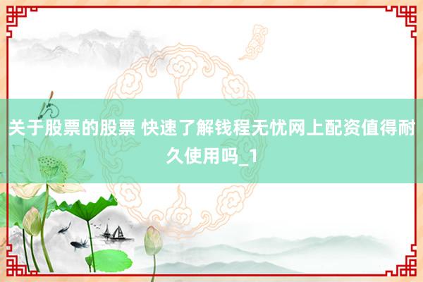 关于股票的股票 快速了解钱程无忧网上配资值得耐久使用吗_1
